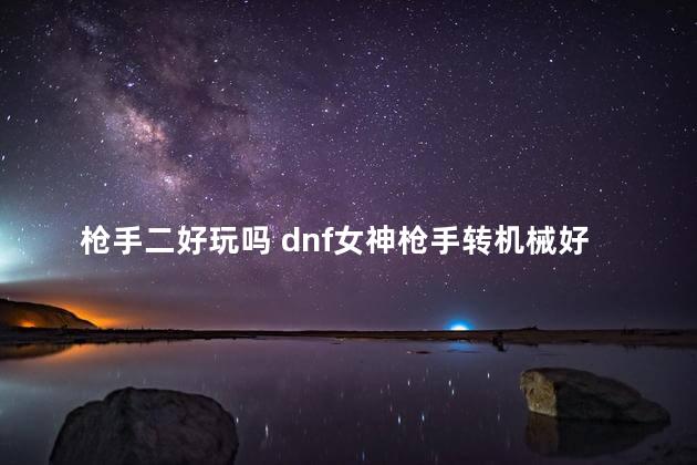 枪手二好玩吗 dnf女神枪手转机械好玩吗